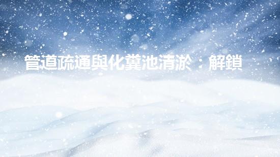 管道疏通與化糞池清淤：解鎖秘密，揭開(kāi)隱患！
